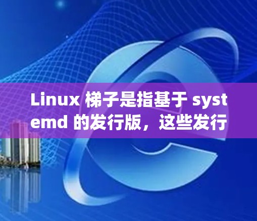 Linux 梯子是指基于 systemd 的发行版,这些发行版带来了现代化的系统管理和维护工具,增强了系统的稳定性和安全性。以下是详细的总结 Linux 梯子是指基于 systemd 的发行版,这些发行版带来了现代化的系统管理和维护工具,增强了系统的稳定性和安全性。以下是详细的总结