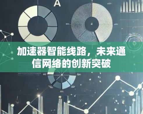 加速器智能线路,未来通信网络的创新突破 加速器智能线路,未来通信网络的创新突破