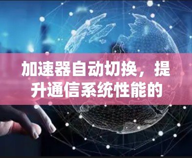 加速器自动切换,提升通信系统性能的关键技术 加速器自动切换,提升通信系统性能的关键技术