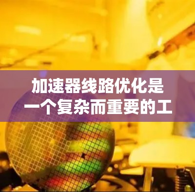 加速器线路优化是一个复杂而重要的工程任务,涉及多个方面的综合考虑。以下是对加速器线路优化的系统总结 加速器线路优化是一个复杂而重要的工程任务,涉及多个方面的综合考虑。以下是对加速器线路优化的系统总结