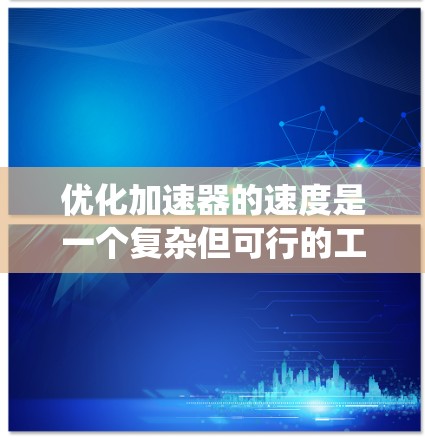 优化加速器的速度是一个复杂但可行的工程任务,涉及多个方面的考虑和调整。以下是系统化的优化步骤和建议 优化加速器的速度是一个复杂但可行的工程任务,涉及多个方面的考虑和调整。以下是系统化的优化步骤和建议