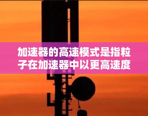 加速器的高速模式是指粒子在加速器中以更高速度运动的状态,这通常涉及到多个物理因素共同作用,使得粒子能够达到更高的能量和速度。以下是对加速器高速模式的详细分析 加速器的高速模式是指粒子在加速器中以更高速度运动的状态,这通常涉及到多个物理因素共同作用,使得粒子能够达到更高的能量和速度。以下是对加速器高速模式的详细分析