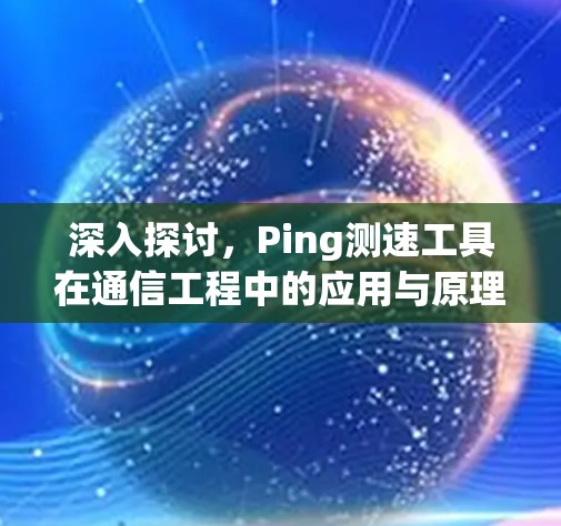 深入探讨,Ping测速工具在通信工程中的应用与原理 深入探讨,Ping测速工具在通信工程中的应用与原理