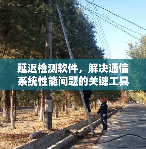 延迟检测软件,解决通信系统性能问题的关键工具 延迟检测软件,解决通信系统性能问题的关键工具