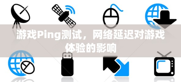 游戏Ping测试,网络延迟对游戏体验的影响 游戏Ping测试,网络延迟对游戏体验的影响