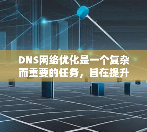 DNS网络优化是一个复杂而重要的任务,旨在提升DNS服务的性能和稳定性。以下是对DNS网络优化的系统总结 DNS网络优化是一个复杂而重要的任务,旨在提升DNS服务的性能和稳定性。以下是对DNS网络优化的系统总结