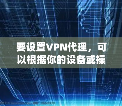 要设置VPN代理,可以根据你的设备或操作系统进行以下步骤 要设置VPN代理,可以根据你的设备或操作系统进行以下步骤