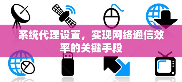系统代理设置,实现网络通信效率的关键手段 系统代理设置,实现网络通信效率的关键手段