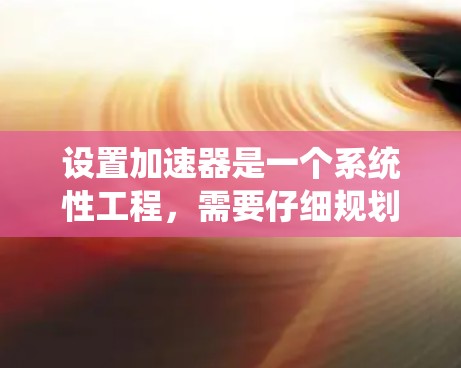 设置加速器是一个系统性工程,需要仔细规划和执行。以下是为您提供的分步教程,帮助您成功设置加速器 设置加速器是一个系统性工程,需要仔细规划和执行。以下是为您提供的分步教程,帮助您成功设置加速器
