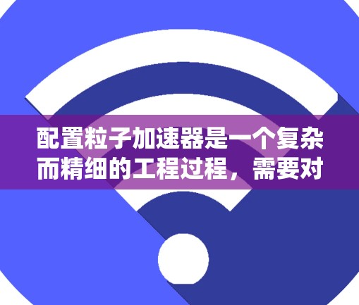 配置粒子加速器是一个复杂而精细的工程过程,需要对各个系统的设计和安装有深入的理解。以下是一个有条理的配置步骤和注意事项,帮助您顺利完成加速器的搭建和调试 配置粒子加速器是一个复杂而精细的工程过程,需要对各个系统的设计和安装有深入的理解。以下是一个有条理的配置步骤和注意事项,帮助您顺利完成加速器的搭建和调试