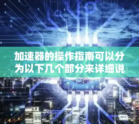 加速器的操作指南可以分为以下几个部分来详细说明 加速器的操作指南可以分为以下几个部分来详细说明
