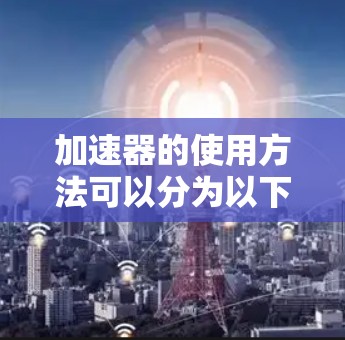 加速器的使用方法可以分为以下几个步骤 加速器的使用方法可以分为以下几个步骤
