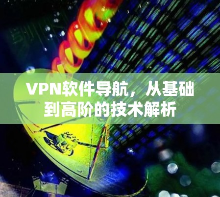 VPN软件导航,从基础到高阶的技术解析 VPN软件导航,从基础到高阶的技术解析