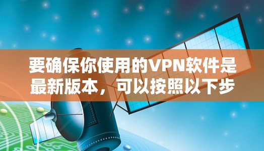 要确保你使用的VPN软件是最新版本，可以按照以下步骤进行更新和下载