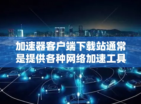 加速器客户端下载站通常是提供各种网络加速工具的第三方网站，这些工具可以帮助用户加速网络数据的传输，比如下载视频、文件或访问云服务。以下是一些常见的加速器客户端下载站及其特点