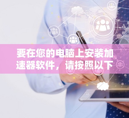 要在您的电脑上安装加速器软件,请按照以下步骤操作 要在您的电脑上安装加速器软件,请按照以下步骤操作