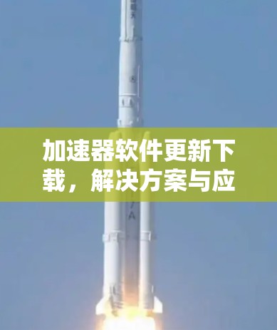 加速器软件更新下载,解决方案与应用分析 加速器软件更新下载,解决方案与应用分析