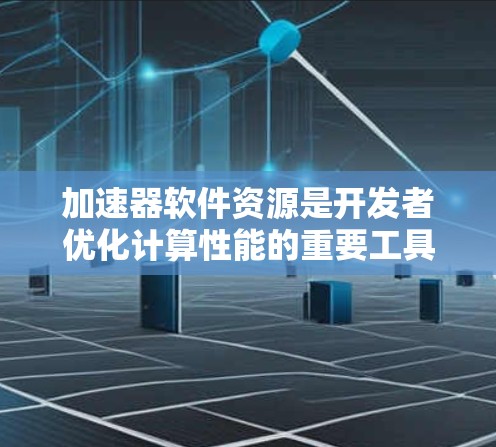 加速器软件资源是开发者优化计算性能的重要工具。它们帮助加速复杂计算任务，适用于图形渲染、科学模拟、数据分析等多个领域。以下是关于加速器软件资源的详细指南