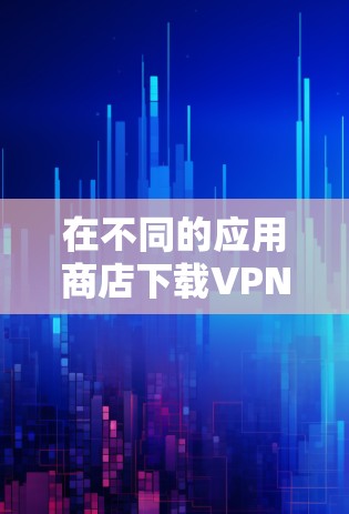 在不同的应用商店下载VPN应用,可能会遇到不同的情况。以下是针对不同平台的具体说明 在不同的应用商店下载VPN应用,可能会遇到不同的情况。以下是针对不同平台的具体说明