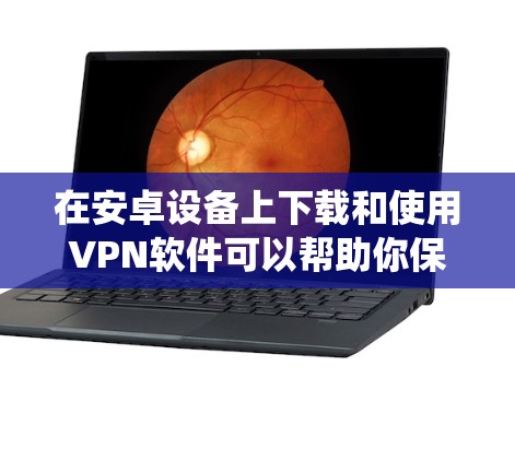 在安卓设备上下载和使用VPN软件可以帮助你保护隐私、绕过网络限制或访问受限的内容。以下是系统化的步骤和建议，帮助你安全、有效地完成这个过程