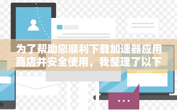 为了帮助您顺利下载加速器应用商店并安全使用,我整理了以下步骤和建议 为了帮助您顺利下载加速器应用商店并安全使用,我整理了以下步骤和建议