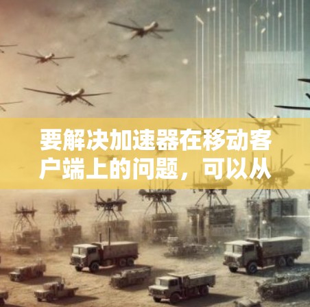 要解决加速器在移动客户端上的问题,可以从以下几个方面入手进行优化和改进 要解决加速器在移动客户端上的问题,可以从以下几个方面入手进行优化和改进