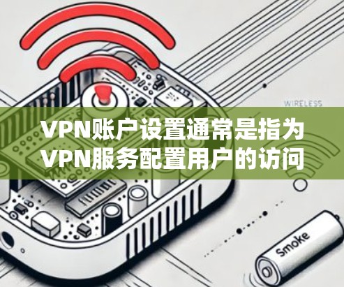 VPN账户设置通常是指为VPN服务配置用户的访问信息,以下是一些常见的步骤和注意事项 VPN账户设置通常是指为VPN服务配置用户的访问信息,以下是一些常见的步骤和注意事项