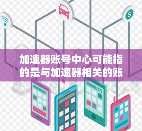 加速器账号中心可能指的是与加速器相关的账号管理系统或模块。具体含义取决于上下文,但以下是一些可能的解释和相关信息 加速器账号中心可能指的是与加速器相关的账号管理系统或模块。具体含义取决于上下文,但以下是一些可能的解释和相关信息
