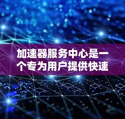 加速器服务中心是一个专为用户提供快速部署和管理加速解决方案的平台，特别适合需要提升网站或应用性能但资源有限的用户。以下是对加速器服务中心的详细分析