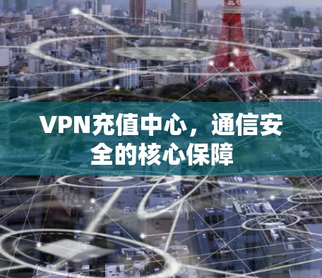 VPN充值中心,通信安全的核心保障 VPN充值中心,通信安全的核心保障