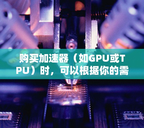 购买加速器(如GPU或TPU)时,可以根据你的需求、预算和用途选择合适的型号和套餐。以下是一些常见的加速器购买建议 购买加速器(如GPU或TPU)时,可以根据你的需求、预算和用途选择合适的型号和套餐。以下是一些常见的加速器购买建议