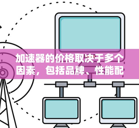 加速器的价格取决于多个因素,包括品牌、性能配置和市场情况。以下是对不同品牌和型号的价格范围总结 加速器的价格取决于多个因素,包括品牌、性能配置和市场情况。以下是对不同品牌和型号的价格范围总结