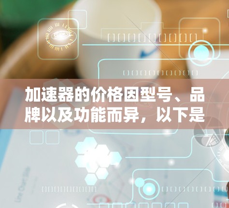 加速器的价格因型号、品牌以及功能而异,以下是一些常见的加速器及其价格范围(以中国市场为例) 加速器的价格因型号、品牌以及功能而异,以下是一些常见的加速器及其价格范围(以中国市场为例)