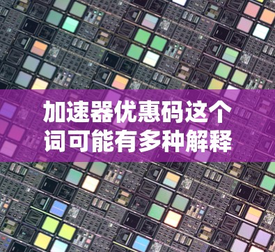 加速器优惠码这个词可能有多种解释,具体取决于上下文。以下是一些可能的解释和相关信息 加速器优惠码这个词可能有多种解释,具体取决于上下文。以下是一些可能的解释和相关信息