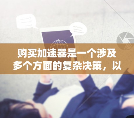 购买加速器是一个涉及多个方面的复杂决策，以下是系统化的步骤指南，帮助您做出明智的选择