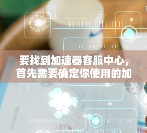 要找到加速器客服中心,首先需要确定你使用的加速器品牌和型号。常见的加速器品牌包括华为、中兴、三星、诺基亚、OPPO、Vivo等。以下是一些通用方法,帮助你找到客服中心 要找到加速器客服中心,首先需要确定你使用的加速器品牌和型号。常见的加速器品牌包括华为、中兴、三星、诺基亚、OPPO、Vivo等。以下是一些通用方法,帮助你找到客服中心