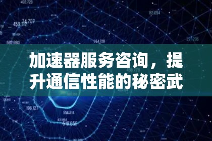 加速器服务咨询,提升通信性能的秘密武器 加速器服务咨询,提升通信性能的秘密武器
