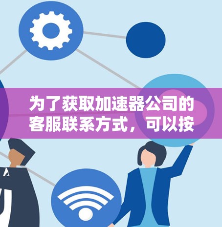 为了获取加速器公司的客服联系方式,可以按照以下步骤进行 为了获取加速器公司的客服联系方式,可以按照以下步骤进行