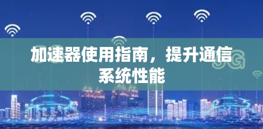 加速器使用指南,提升通信系统性能 加速器使用指南,提升通信系统性能
