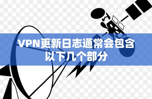 VPN更新日志通常会包含以下几个部分 VPN更新日志通常会包含以下几个部分