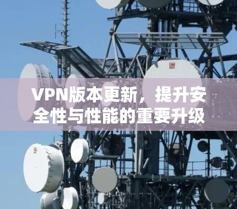 VPN版本更新,提升安全性与性能的重要升级 VPN版本更新,提升安全性与性能的重要升级