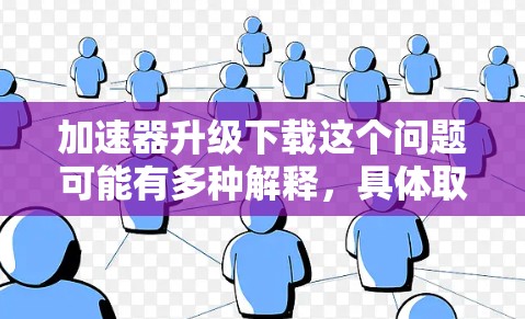 加速器升级下载这个问题可能有多种解释,具体取决于你讨论的加速器类型。以下是一些常见的加速器类型及其相关信息 加速器升级下载这个问题可能有多种解释,具体取决于你讨论的加速器类型。以下是一些常见的加速器类型及其相关信息
