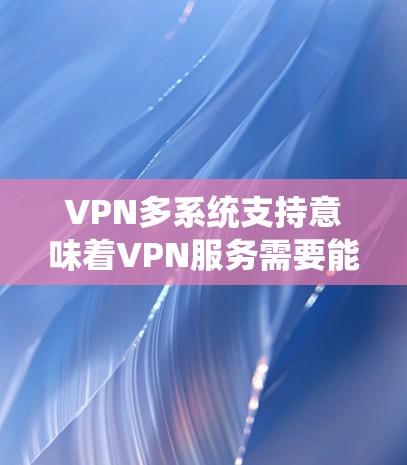 VPN多系统支持意味着VPN服务需要能够在不同操作系统上运行,满足用户多设备的需求。以下是详细的分析和总结 VPN多系统支持意味着VPN服务需要能够在不同操作系统上运行,满足用户多设备的需求。以下是详细的分析和总结