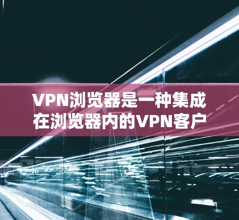 VPN浏览器是一种集成在浏览器内的VPN客户端,允许用户直接在浏览器中使用,无需额外安装软件。以下是对主要浏览器支持VPN功能的分析 VPN浏览器是一种集成在浏览器内的VPN客户端,允许用户直接在浏览器中使用,无需额外安装软件。以下是对主要浏览器支持VPN功能的分析