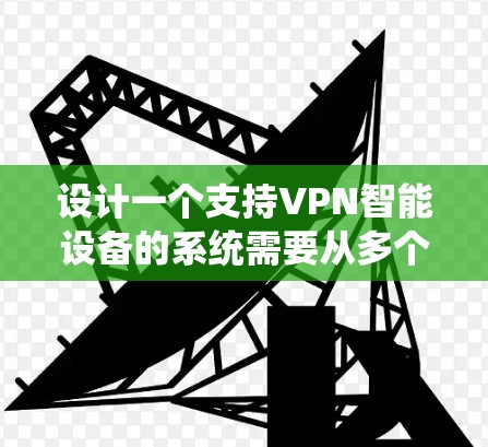 设计一个支持VPN智能设备的系统需要从多个方面进行全面考虑,确保系统的功能、安全性和用户体验。以下是系统设计的详细步骤和思考过程 设计一个支持VPN智能设备的系统需要从多个方面进行全面考虑,确保系统的功能、安全性和用户体验。以下是系统设计的详细步骤和思考过程