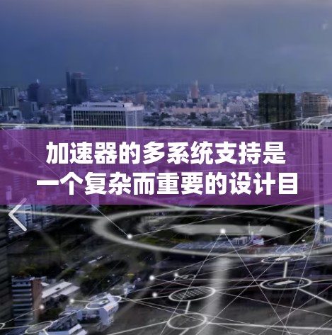 加速器的多系统支持是一个复杂而重要的设计目标,涉及多个方面的考虑和实现。以下是对加速器多系统支持的系统性总结 加速器的多系统支持是一个复杂而重要的设计目标,涉及多个方面的考虑和实现。以下是对加速器多系统支持的系统性总结