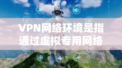 VPN网络环境是指通过虚拟专用网络技术,在公共互联网基础上创建一个安全、专用的网络环境。VPN的核心作用是为用户提供一种安全的通信方式,保护数据隐私,避免被中间人窃听或篡改 VPN网络环境是指通过虚拟专用网络技术,在公共互联网基础上创建一个安全、专用的网络环境。VPN的核心作用是为用户提供一种安全的通信方式,保护数据隐私,避免被中间人窃听或篡改