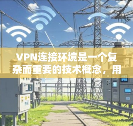 VPN连接环境是一个复杂而重要的技术概念,用于在互联网上创建安全的通道。以下是对VPN连接环境的详细分析 VPN连接环境是一个复杂而重要的技术概念,用于在互联网上创建安全的通道。以下是对VPN连接环境的详细分析