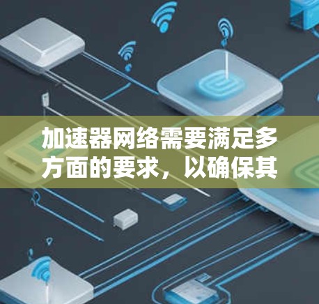 加速器网络需要满足多方面的要求,以确保其高效、安全且可靠地运行。以下是加速器网络的关键要求 加速器网络需要满足多方面的要求,以确保其高效、安全且可靠地运行。以下是加速器网络的关键要求