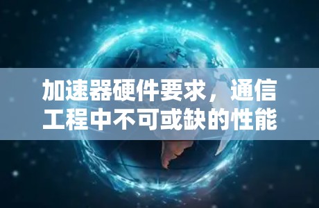 加速器硬件要求,通信工程中不可或缺的性能提升手段 加速器硬件要求,通信工程中不可或缺的性能提升手段